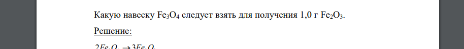 Какую навеску Fe3O4 следует взять для получения 1,0 г Fe2O3.