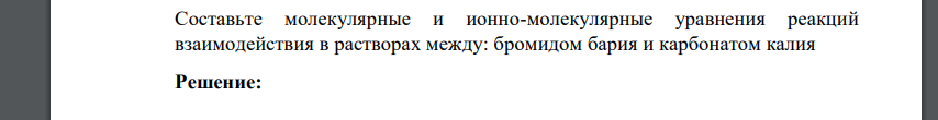 Составьте молекулярные и ионно-молекулярные уравнения реакций взаимодействия в растворах между: бромидом бария и карбонатом калия