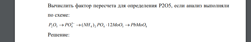 Вычислить фактор пересчета для определения P2O5, если анализ выполняли по схеме: 4 2 4 3 4 3 P2O5  PO4 (NH ) PO 12MoO  PbMoO