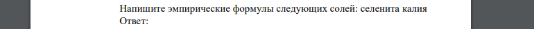 Напишите эмпирические формулы следующих солей: селенита калия