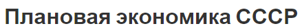 Плановая экономика СССР - сущность, основные черты и суть