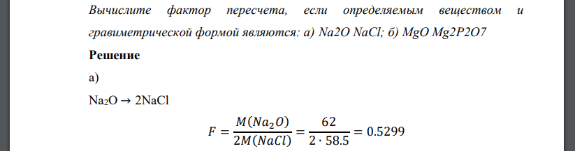 Вычислите фактор пересчета, если определяемым веществом и гравиметрической формой являются: а) Na2O NaCl; б) MgO Mg2P2O7