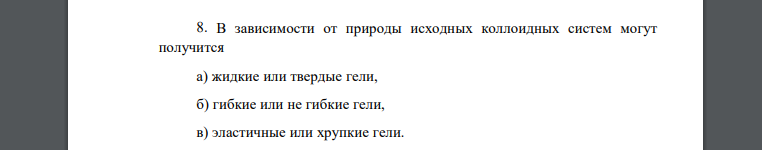 В зависимости от природы исходных коллоидных систем могут получится а) жидкие или твердые гели, б) гибкие или не гибкие гели, в) эластичные или хрупкие гели.