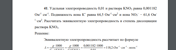 Удельная электропроводность 0,01 н раствора KNO3 равна 0,001182 Ом-1 см-1 . Подвижность иона К+ равна 64,5 Ом-1 ·см2 и иона NO3 – − 61,6 Ом1 ·см2 . Рассчитать