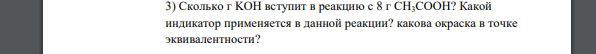 Сколько г KOH вступит в реакцию с 8 г СH3COOH? Какой индикатор применяется в данной реакции? какова окраска в точке эквивалентности?