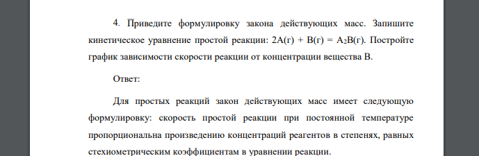 Приведите формулировку закона действующих масс. Запишите кинетическое уравнение простой реакции: 2А(г) + В(г) = А2В(г). Постройте график зависимости скорости реакции от концентрации вещества В.