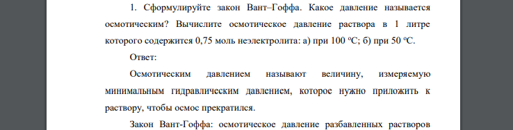 Сформулируйте закон Вант–Гоффа. Какое давление называется осмотическим? Вычислите осмотическое давление раствора в 1 литре которого содержится 0,75 моль неэлектролита: а) при 100 oС; б) при 50 oС.