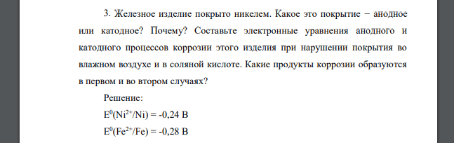 Железное изделие покрыто никелем. Какое это покрытие − анодное или катодное? Почему? Составьте электронные уравнения анодного и катодного процессов коррозии этого изделия