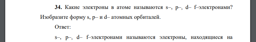 Какие электроны в атоме называются s–, р–, d– f–электронами? Изобразите форму s, р– и d– атомных орбиталей.