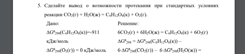 Сделайте вывод о возможности протекания при стандартных условиях реакции СО2(г) + Н2О(ж) = С6Н12О6(к) + О2(г). Дано: ∆G⁰298(С6Н12О6(к))=-911 кДж/моль ∆G⁰298(О2(г)) = 0 кДж/моль