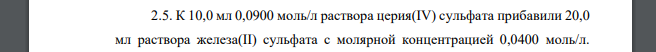 К 10,0 мл 0,0900 моль/л раствора церия(IV) сульфата прибавили 20,0 мл раствора железа(II) сульфата с молярной концентрацией 0,0400 моль/л. 319 Рассчитайте реальный окислительно