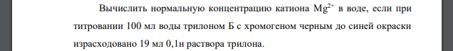 Вычислить нормальную концентрацию катиона Mg 2+ в воде, если при титровании 100 мл воды трилоном Б с хромогеном черным