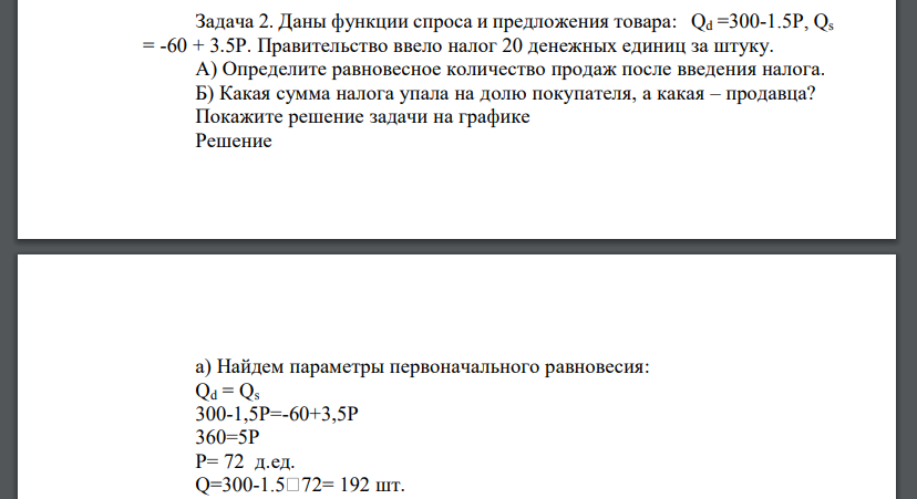 Даны функции спроса и предложения товара: Qd =300-1.5P, Qs = -60 + 3.5P. Правительство ввело налог 20 денежных единиц за штуку. А) Определите равновесное количество продаж после введения налога. Б) Какая сумма налога упала на долю покупателя, а какая – продавца