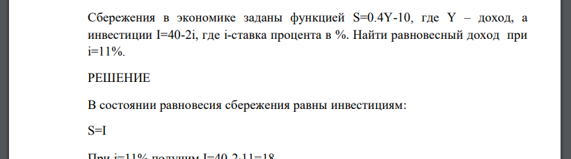 Сбережения в экономике заданы функцией S=0.4Y-10, где Y – доход, а инвестиции I=40-2i, где i-ставка процента в %. Найти равновесный доход при i=11%.