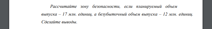 Рассчитайте зону безопасности, если планируемый объем выпуска – 17 млн. единиц, а безубыточный объем выпуска – 12 млн. единиц