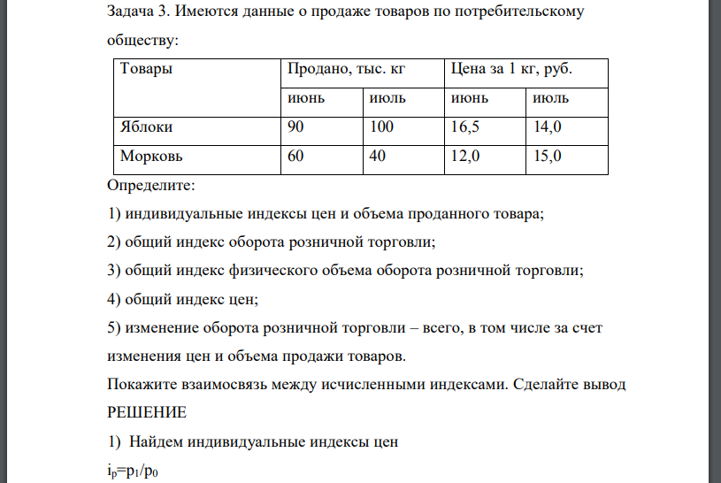 Имеются данные о продаже товаров по потребительскому обществу: Товары Продано, тыс. кг Цена за 1 кг, руб. июнь июль июнь июль Яблоки 90 100 16,5 14,0 Морковь 60 40 12,0 15,0 Определите: 1) индивидуальные индексы цен и объема