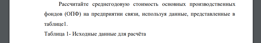 Рассчитайте среднегодовую стоимость основных производственных фондов (ОПФ) на предприятии связи, используя данные, представленные в таблице 1. Таблица