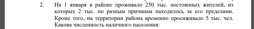 На 1 января в районе проживало 250 тыс. постоянных жителей, из которых 2 тыс. по разным причинам находилось за его пределами. Кроме того, на территории района временно просиживало 5 тыс. чел. Какова численность