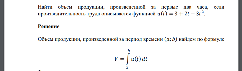 Найти объем продукции, произведенной за первые два часа, если производительность труда описывается функцией 𝑢(𝑡) = 3 + 2𝑡 − 3𝑡 2 .