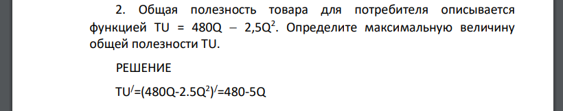 Общая полезность товара для потребителя описывается функцией TU = 480Q  2,5Q2 . Определите максимальную величину