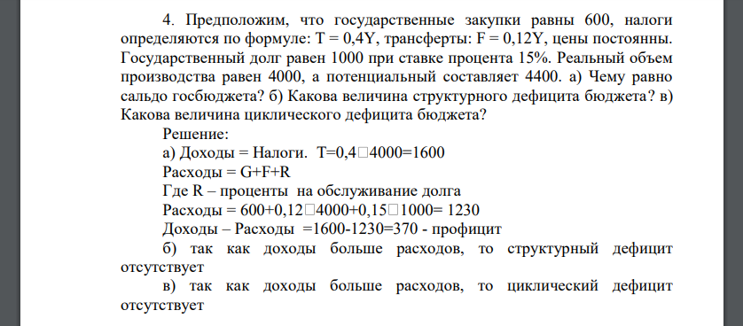 Предположим, что государственные закупки равны 600, налоги определяются по формуле: Т = 0,4Y, трансферты: F = 0,12Y, цены постоянны. Государственный долг равен 1000 при ставке процента 15%. Реальный объем производства равен 4000, а потенциальный составляет 4400