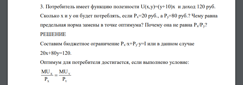 Потребитель имеет функцию полезности U(x,y)=(y+10)x и доход 120 руб. Сколько х и у он будет потреблять, если Рх=20 руб., а Ру=80 руб.? Чему равна предельная норма