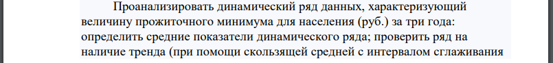 Проанализировать динамический ряд данных, характеризующий величину прожиточного минимума для населения (руб.) за три года: определить средние