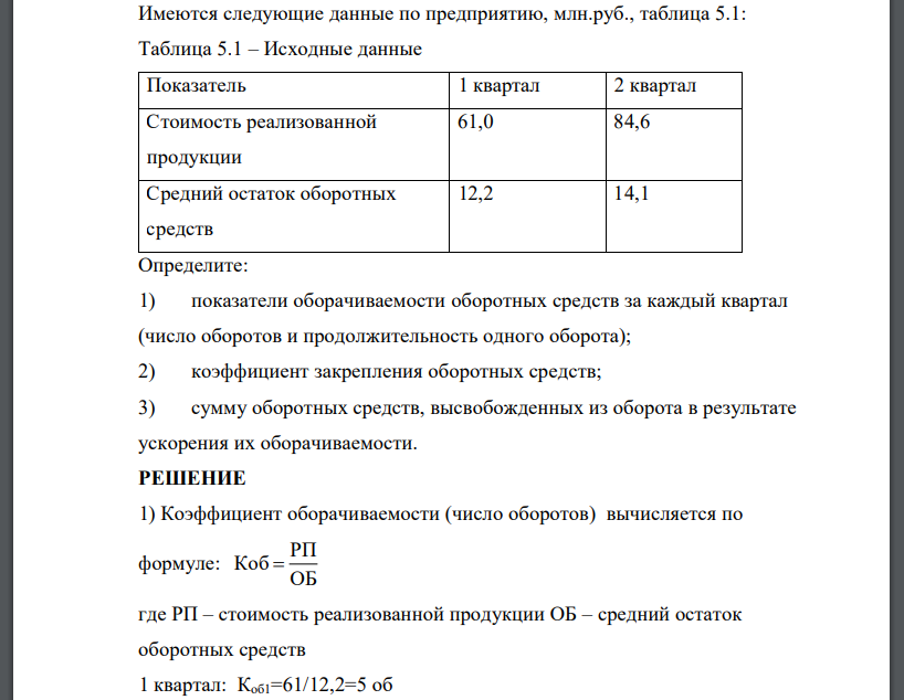 Имеются следующие данные по предприятию, млн.руб., таблица 5.1: Таблица 5.1 – Исходные данные Показатель 1 квартал 2 квартал Стоимость реализованной продукции 61,0 84,6 Средний остаток оборотных средств 12,2 14,1 Определите: