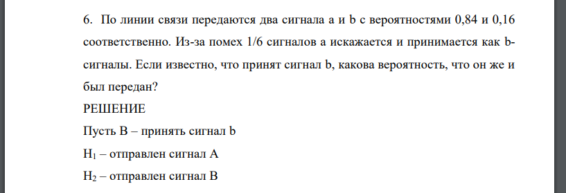 По линии связи передаются два сигнала а и b с вероятностями 0,84 и 0,16 соответственно. Из-за помех 1/6 сигналов а искажается и принимается как bсигналы. Если известно, что принят сигнал b, какова вероятность, что он же