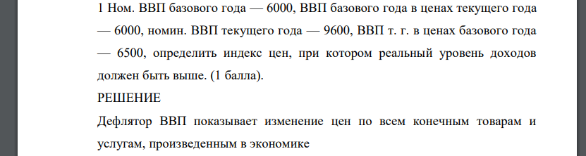 Ном. ВВП базового года — 6000, ВВП базового года в ценах текущего года — 6000, номин. ВВП текущего года — 9600, ВВП т. г. в ценах базового года — 6500, определить индекс цен, при котором реальный уровень доходов должен быть выше.