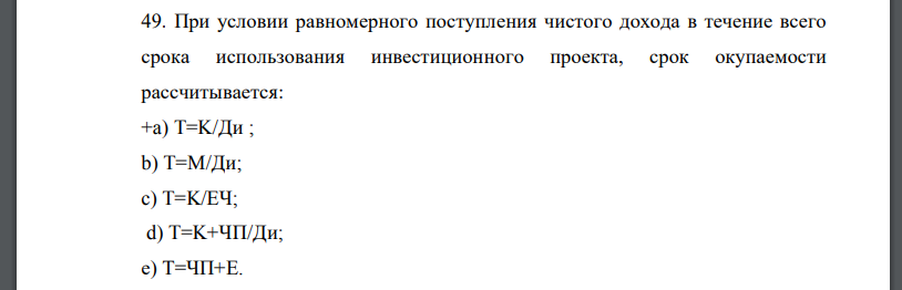 При условии равномерного поступления чистого дохода в течение всего срока использования инвестиционного проекта, срок окупаемости рассчитывается: