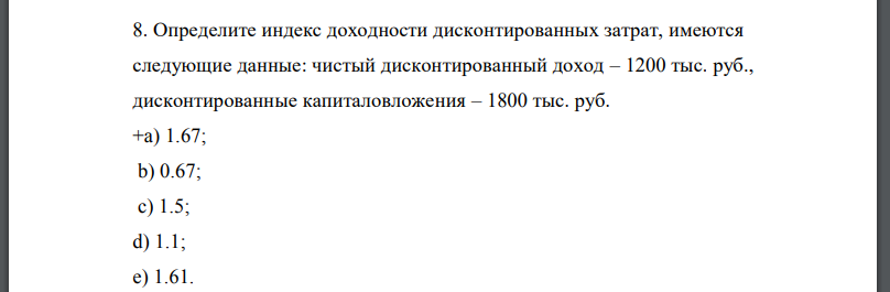 Определите индекс доходности дисконтированных затрат, имеются следующие данные: чистый дисконтированный доход – 1200 тыс. руб.,