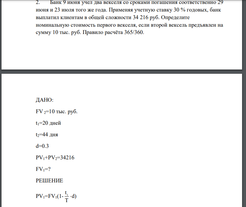Банк 9 июня учел два векселя со сроками погашения соответственно 29 июня и 23 июля того же года. Применяя учетную ставку 30 % годовых, банк выплатил клиентам в общей сложности 34 216 руб. Определите номинальную стоимость